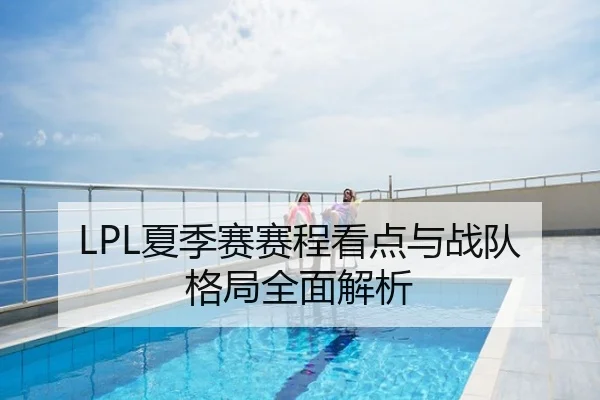 LPL夏季赛赛程看点与战队格局全面解析