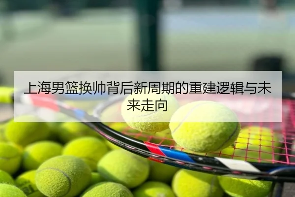 上海男篮换帅背后新周期的重建逻辑与未来走向