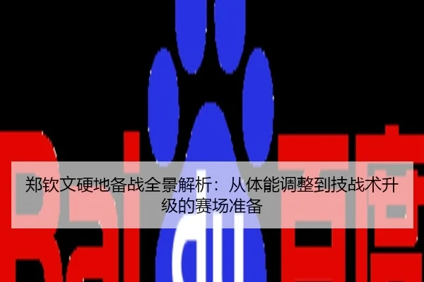 郑钦文硬地备战全景解析：从体能调整到技战术升级的赛场准备