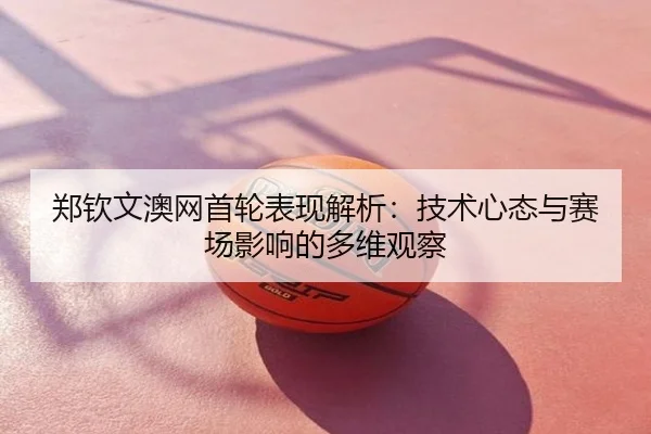 郑钦文澳网首轮表现解析：技术心态与赛场影响的多维观察