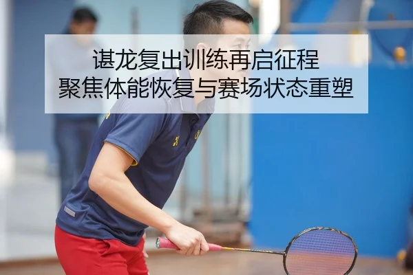 谌龙复出训练再启征程 聚焦体能恢复与赛场状态重塑