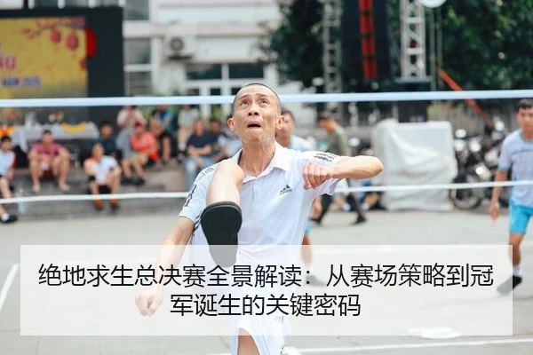 绝地求生总决赛全景解读：从赛场策略到冠军诞生的关键密码