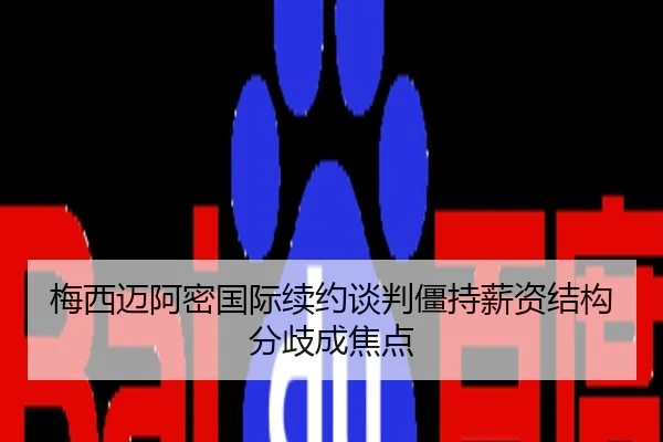 梅西迈阿密国际续约谈判僵持薪资结构分歧成焦点