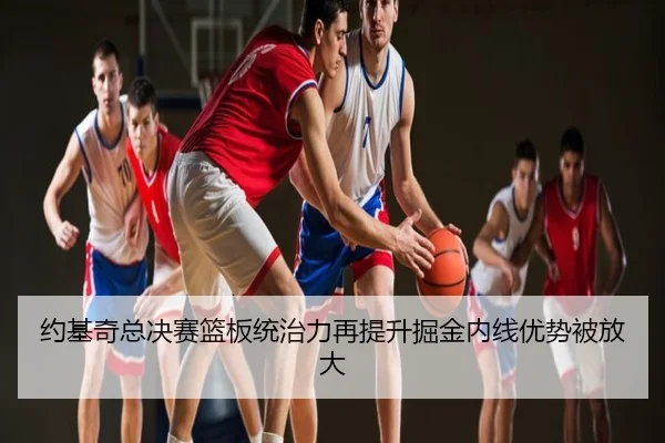 约基奇总决赛篮板统治力再提升掘金内线优势被放大