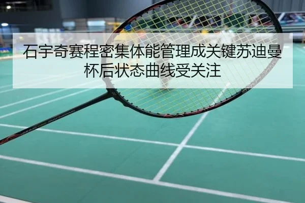 石宇奇赛程密集体能管理成关键苏迪曼杯后状态曲线受关注