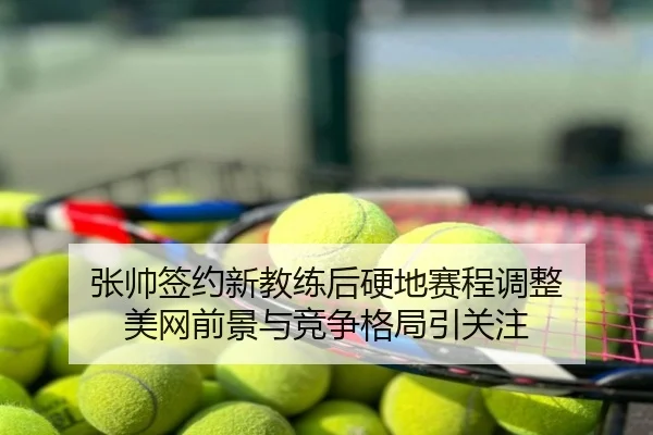 张帅签约新教练后硬地赛程调整 美网前景与竞争格局引关注