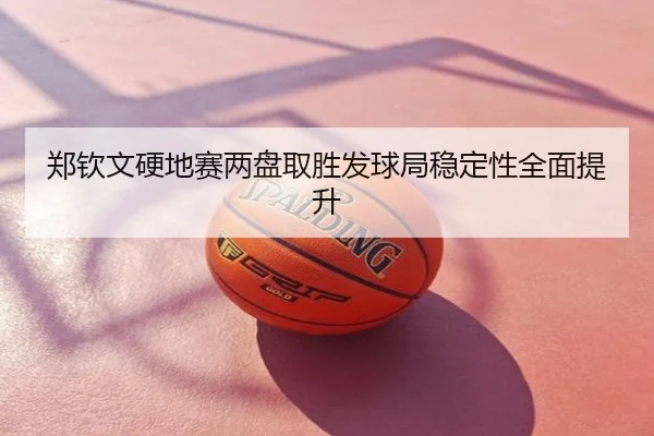 郑钦文硬地赛两盘取胜发球局稳定性全面提升