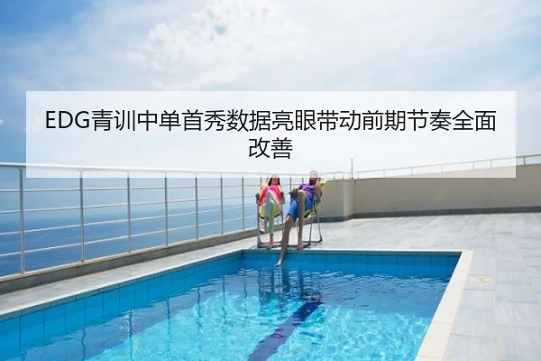 EDG青训中单首秀数据亮眼带动前期节奏全面改善